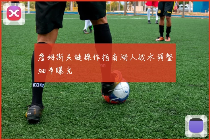 詹姆斯关键操作指南湖人战术调整细节曝光