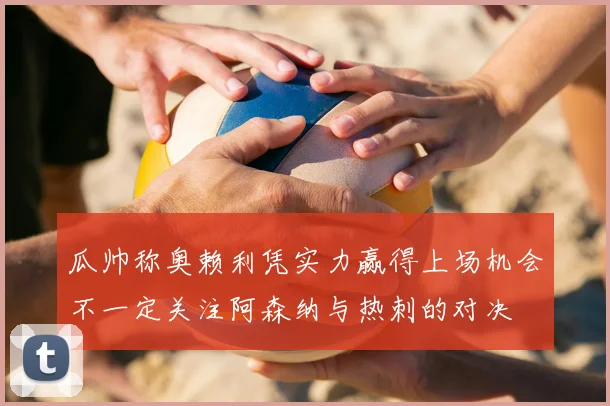 瓜帅称奥赖利凭实力赢得上场机会不一定关注阿森纳与热刺的对决