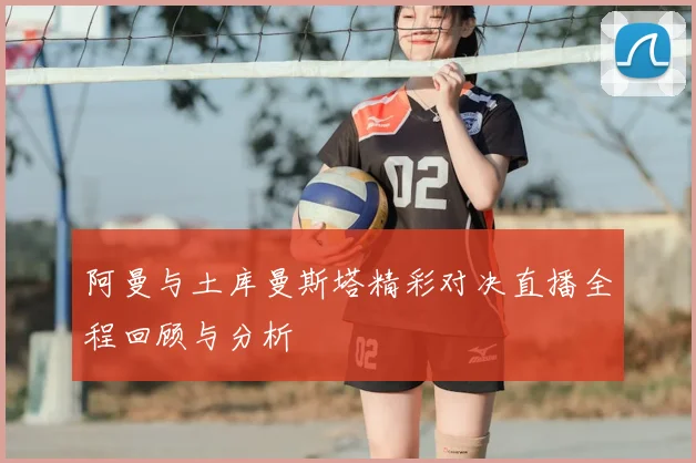 阿曼与土库曼斯塔精彩对决直播全程回顾与分析