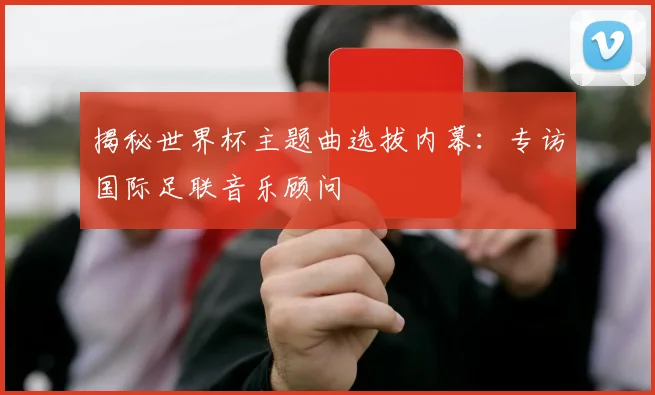 揭秘世界杯主题曲选拔内幕:专访国际足联音乐顾问