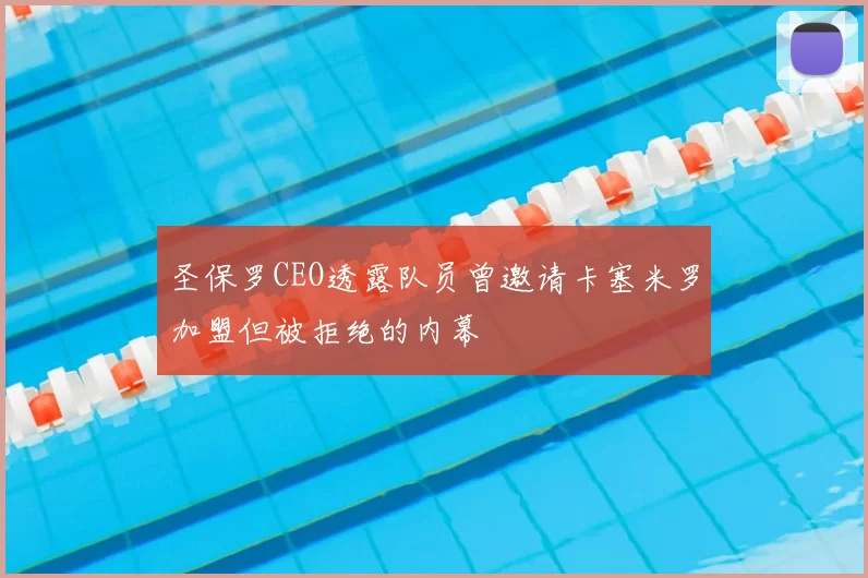 圣保罗CEO透露队员曾邀请卡塞米罗加盟但被拒绝的内幕