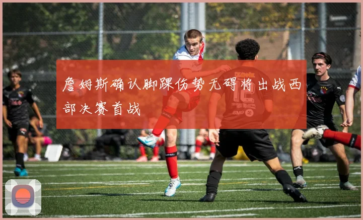 詹姆斯确认脚踝伤势无碍将出战西部决赛首战