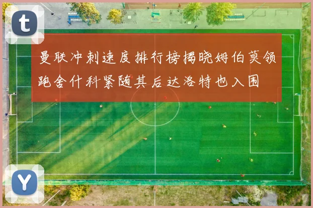 曼联冲刺速度排行榜揭晓姆伯莫领跑舍什科紧随其后达洛特也入围