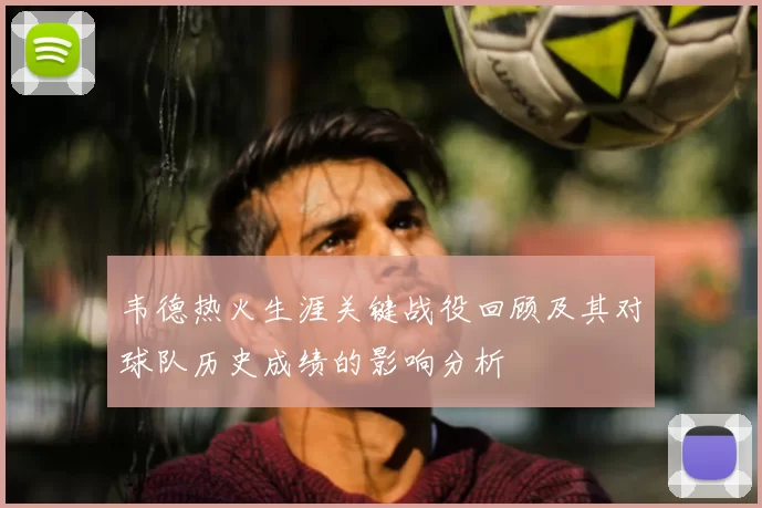 韦德热火生涯关键战役回顾及其对球队历史成绩的影响分析