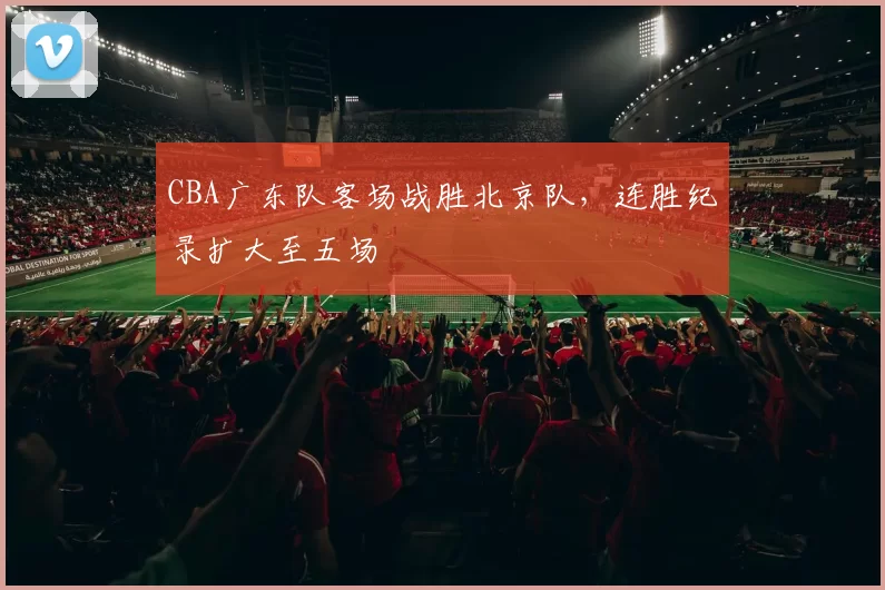 CBA广东队客场战胜北京队，连胜纪录扩大至五场