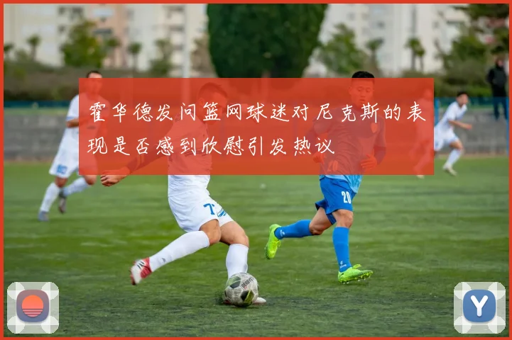 霍华德发问篮网球迷对尼克斯的表现是否感到欣慰引发热议