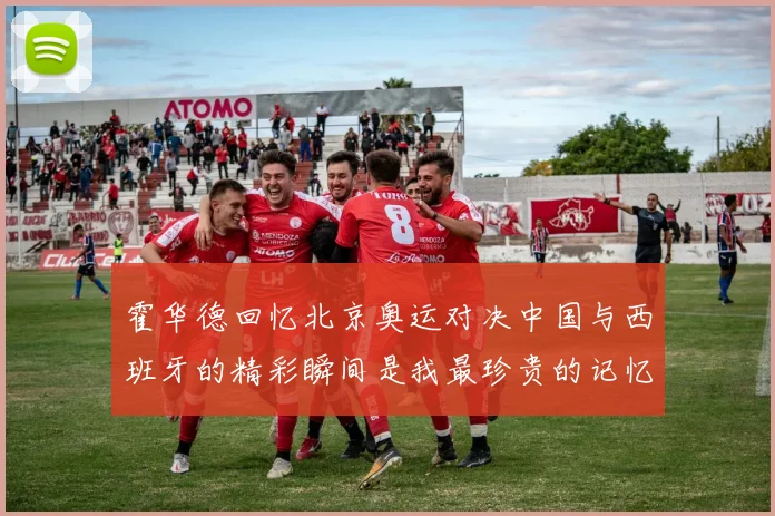 霍华德回忆北京奥运对决中国与西班牙的精彩瞬间是我最珍贵的记忆之一