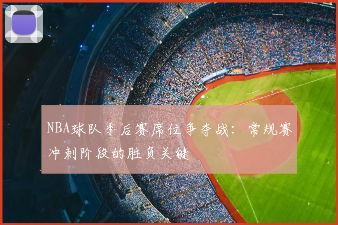 NBA球队季后赛席位争夺战：常规赛冲刺阶段的胜负关键