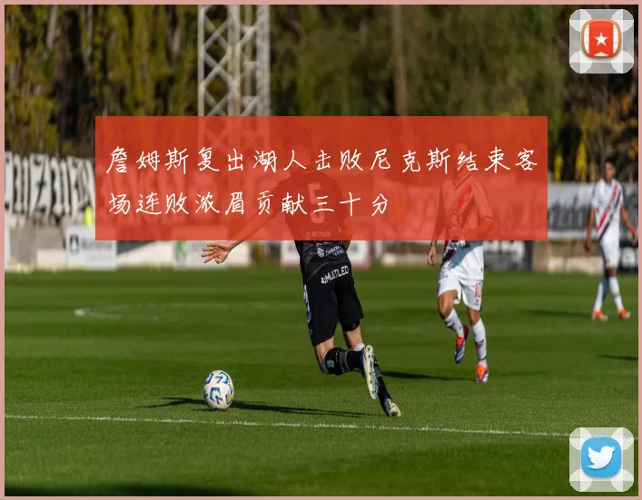 詹姆斯复出湖人击败尼克斯结束客场连败浓眉贡献三十分