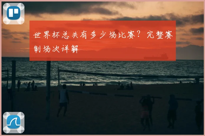世界杯总共有多少场比赛?完整赛制场次详解