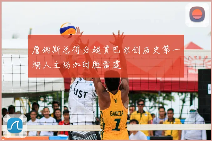 詹姆斯总得分超贾巴尔创历史第一湖人主场加时胜雷霆