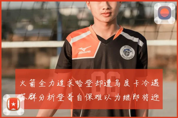 火箭全力追求哈登却遭乌度卡冷遇苏群分析登哥自保难以为继即将迎来抢七大战