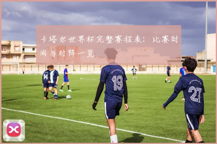卡塔尔世界杯完整赛程表:比赛时间与对阵一览