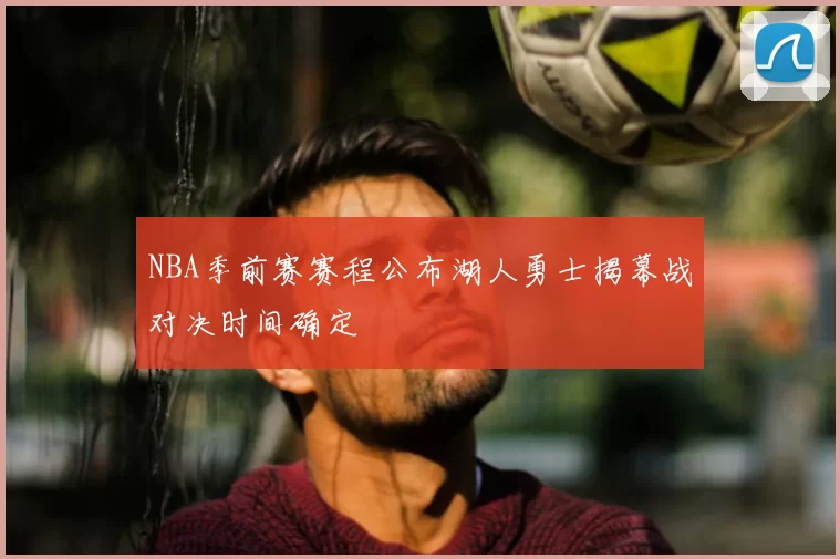 NBA季前赛赛程公布湖人勇士揭幕战对决时间确定