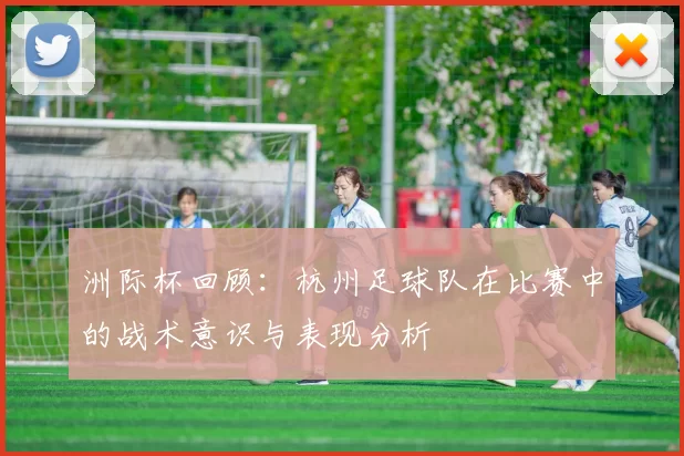 洲际杯回顾：杭州足球队在比赛中的战术意识与表现分析