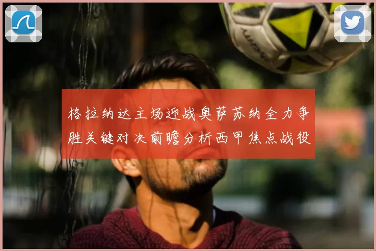 格拉纳达主场迎战奥萨苏纳全力争胜关键对决前瞻分析西甲焦点战役