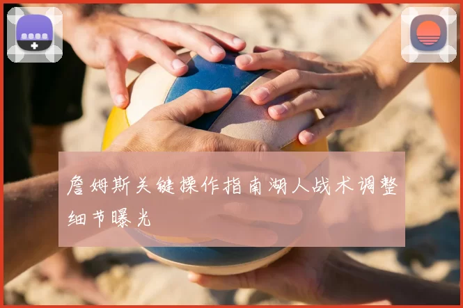 詹姆斯关键操作指南湖人战术调整细节曝光