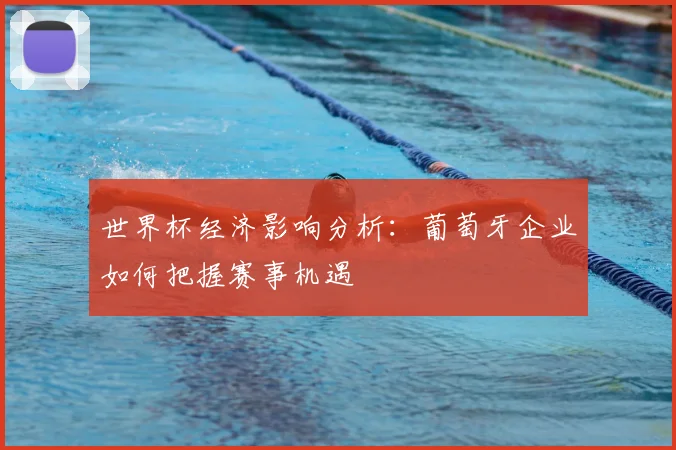 世界杯经济影响分析:葡萄牙企业如何把握赛事机遇