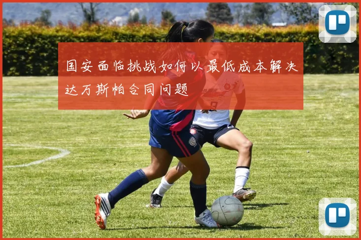 国安面临挑战如何以最低成本解决达万斯帕合同问题
