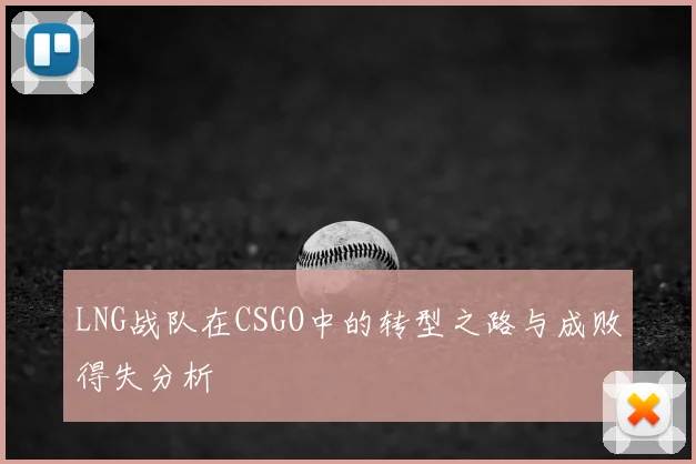 LNG战队在CSGO中的转型之路与成败得失分析
