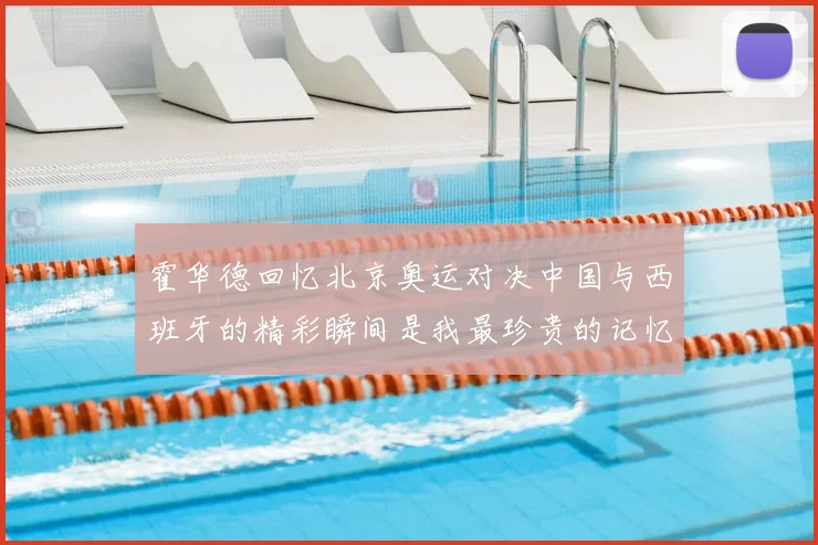 霍华德回忆北京奥运对决中国与西班牙的精彩瞬间是我最珍贵的记忆之一