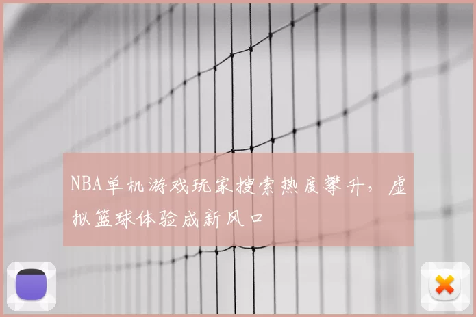 NBA单机游戏玩家搜索热度攀升，虚拟篮球体验成新风口