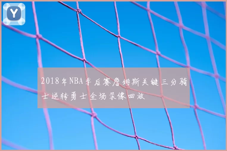 2018年NBA季后赛詹姆斯关键三分骑士逆转勇士全场录像回放